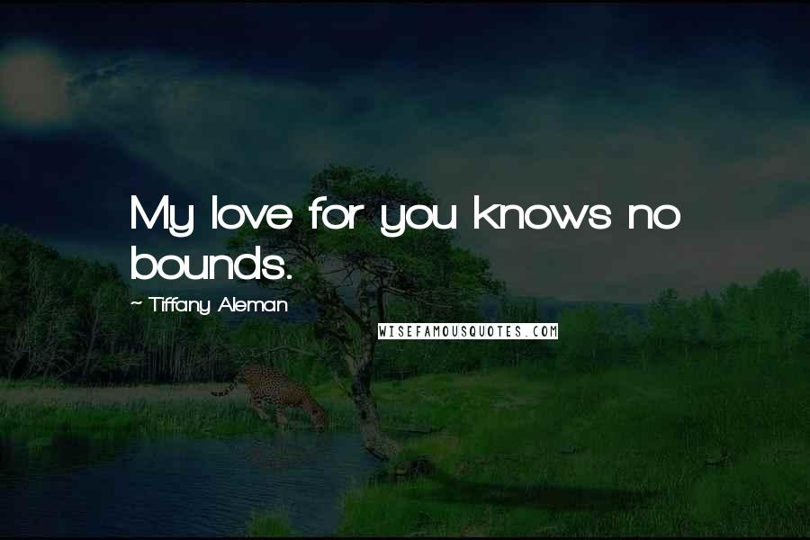 Tiffany Aleman Quotes: My love for you knows no bounds.