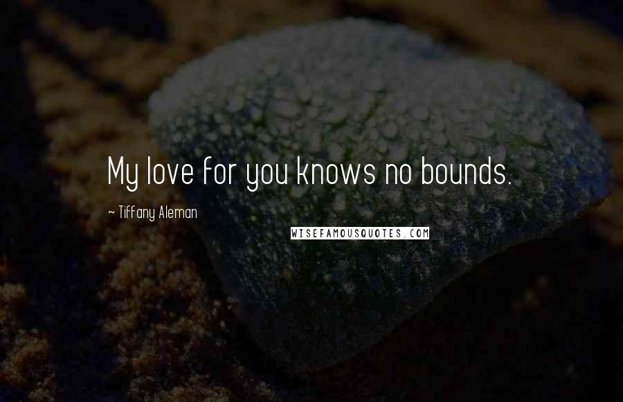 Tiffany Aleman Quotes: My love for you knows no bounds.