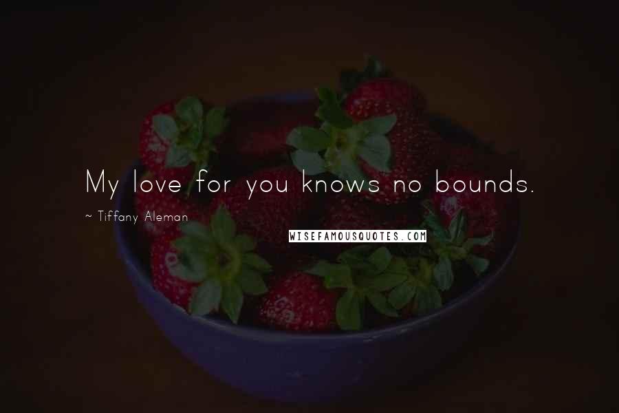 Tiffany Aleman Quotes: My love for you knows no bounds.