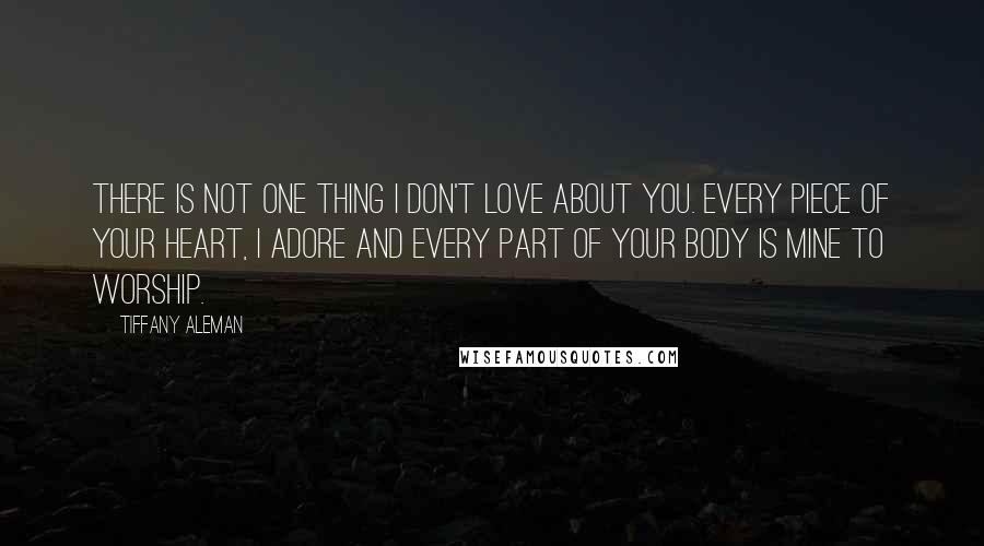 Tiffany Aleman Quotes: There is not one thing I don't love about you. Every piece of your heart, I adore and every part of your body is mine to worship.