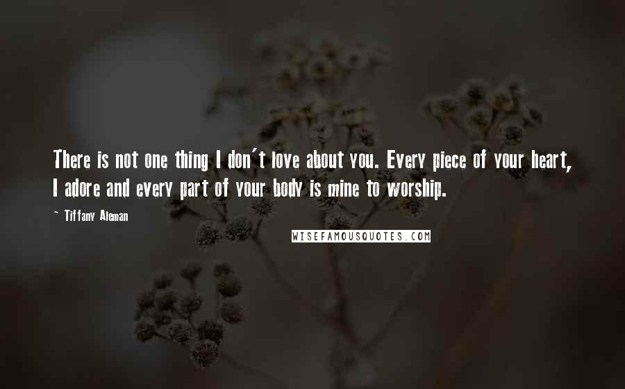 Tiffany Aleman Quotes: There is not one thing I don't love about you. Every piece of your heart, I adore and every part of your body is mine to worship.