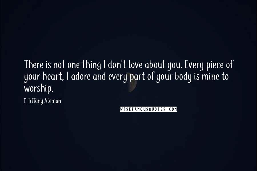 Tiffany Aleman Quotes: There is not one thing I don't love about you. Every piece of your heart, I adore and every part of your body is mine to worship.