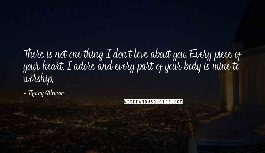 Tiffany Aleman Quotes: There is not one thing I don't love about you. Every piece of your heart, I adore and every part of your body is mine to worship.