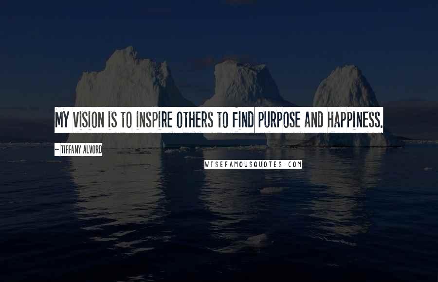 Tiffany Alvord Quotes: My vision is to inspire others to find purpose and happiness.