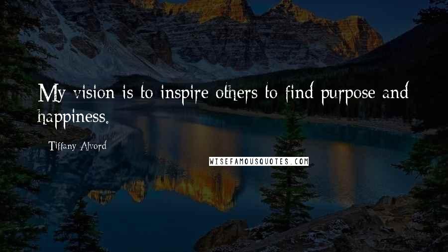 Tiffany Alvord Quotes: My vision is to inspire others to find purpose and happiness.