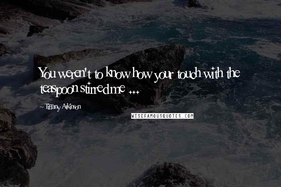 Tiffany Atkinson Quotes: You weren't to know how your touch with the teaspoon stirred me ...