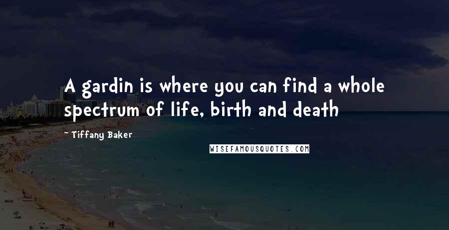 Tiffany Baker Quotes: A gardin is where you can find a whole spectrum of life, birth and death