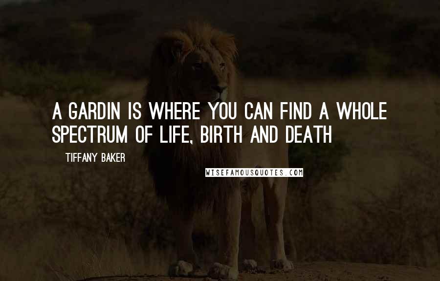 Tiffany Baker Quotes: A gardin is where you can find a whole spectrum of life, birth and death