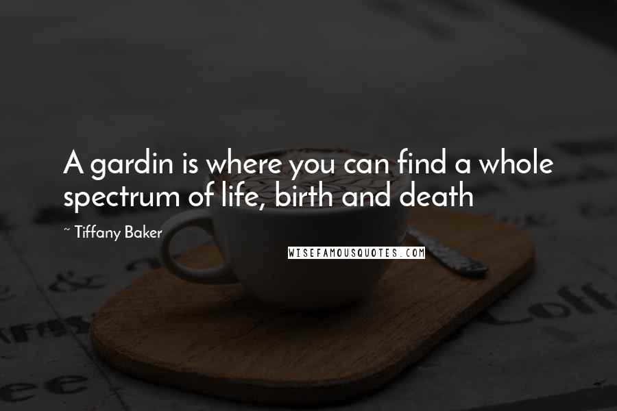 Tiffany Baker Quotes: A gardin is where you can find a whole spectrum of life, birth and death