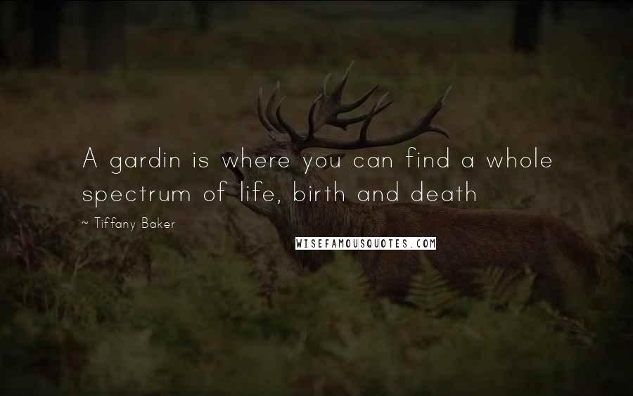 Tiffany Baker Quotes: A gardin is where you can find a whole spectrum of life, birth and death