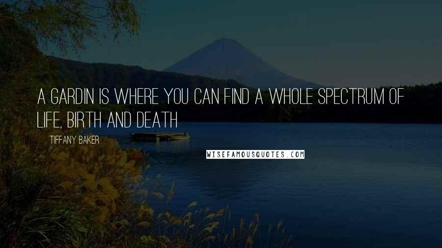 Tiffany Baker Quotes: A gardin is where you can find a whole spectrum of life, birth and death
