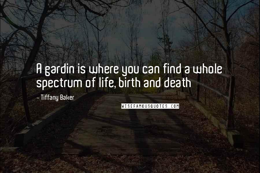 Tiffany Baker Quotes: A gardin is where you can find a whole spectrum of life, birth and death