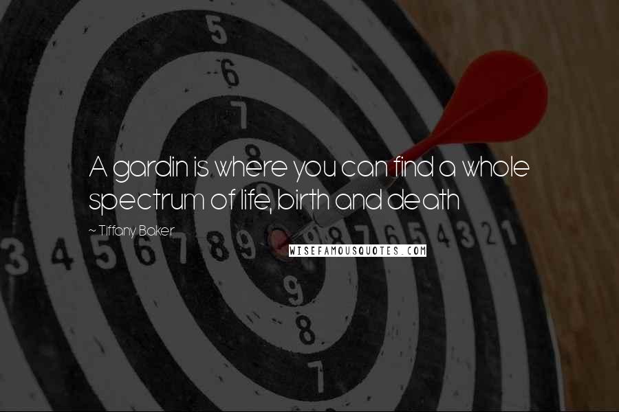 Tiffany Baker Quotes: A gardin is where you can find a whole spectrum of life, birth and death