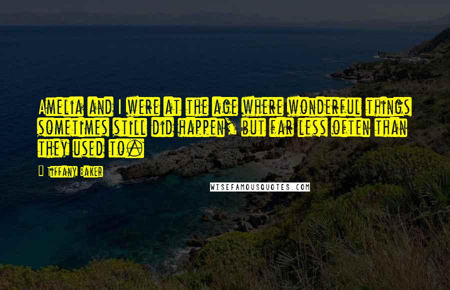 Tiffany Baker Quotes: Amelia and I were at the age where wonderful things sometimes still did happen, but far less often than they used to.