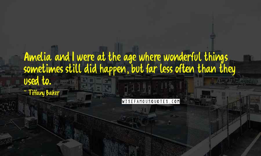 Tiffany Baker Quotes: Amelia and I were at the age where wonderful things sometimes still did happen, but far less often than they used to.