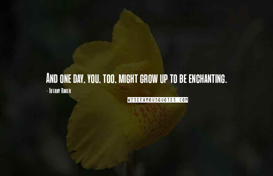 Tiffany Baker Quotes: And one day, you, too, might grow up to be enchanting.