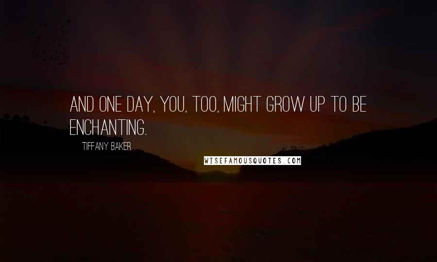 Tiffany Baker Quotes: And one day, you, too, might grow up to be enchanting.