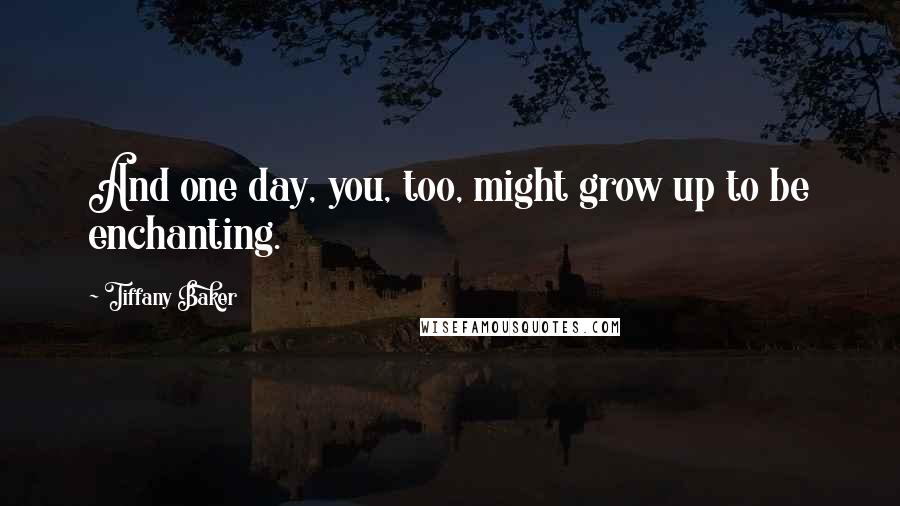 Tiffany Baker Quotes: And one day, you, too, might grow up to be enchanting.