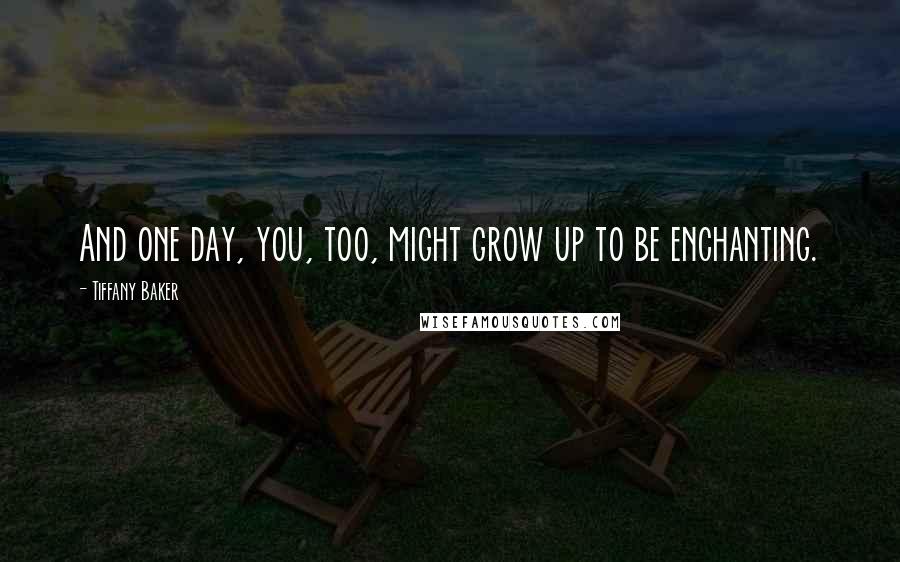 Tiffany Baker Quotes: And one day, you, too, might grow up to be enchanting.