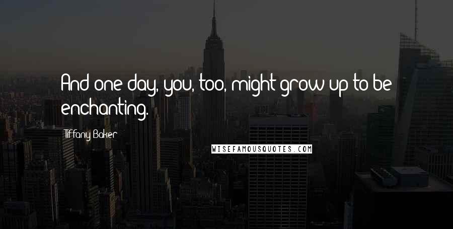 Tiffany Baker Quotes: And one day, you, too, might grow up to be enchanting.