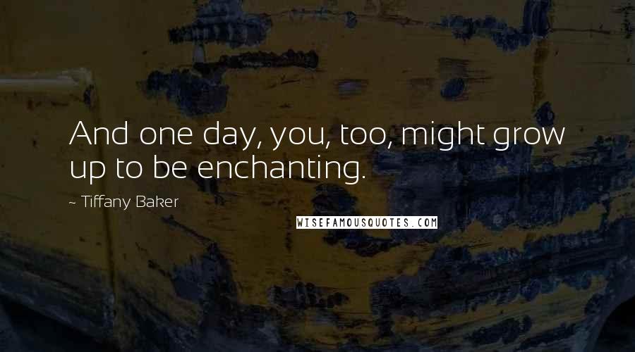 Tiffany Baker Quotes: And one day, you, too, might grow up to be enchanting.