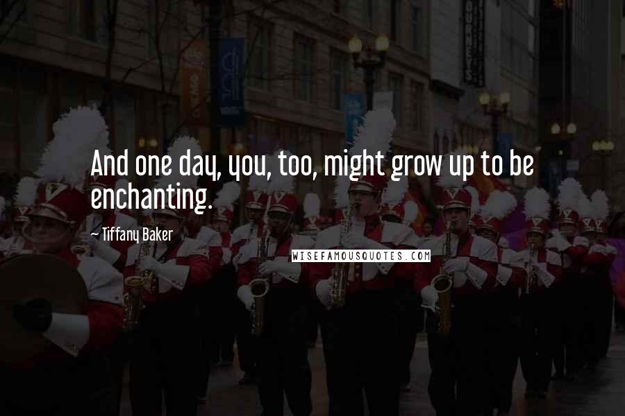 Tiffany Baker Quotes: And one day, you, too, might grow up to be enchanting.