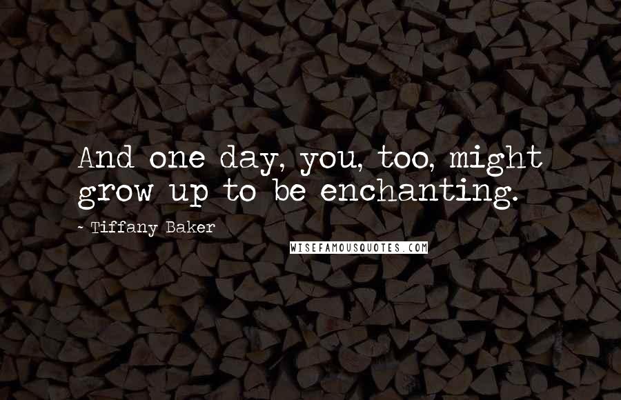 Tiffany Baker Quotes: And one day, you, too, might grow up to be enchanting.