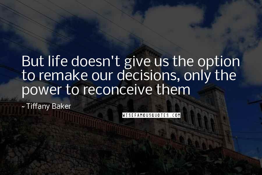 Tiffany Baker Quotes: But life doesn't give us the option to remake our decisions, only the power to reconceive them