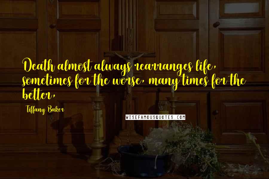 Tiffany Baker Quotes: Death almost always rearranges life, sometimes for the worse, many times for the better,