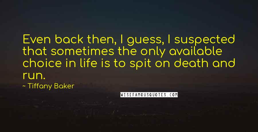 Tiffany Baker Quotes: Even back then, I guess, I suspected that sometimes the only available choice in life is to spit on death and run.