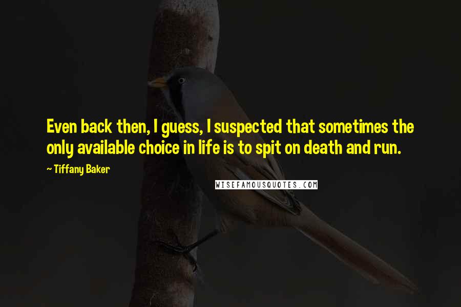 Tiffany Baker Quotes: Even back then, I guess, I suspected that sometimes the only available choice in life is to spit on death and run.