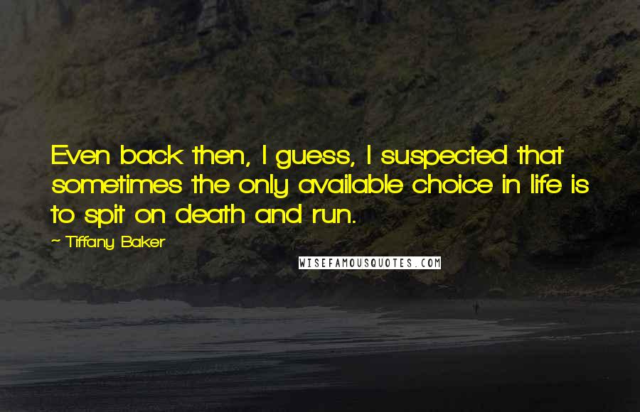 Tiffany Baker Quotes: Even back then, I guess, I suspected that sometimes the only available choice in life is to spit on death and run.