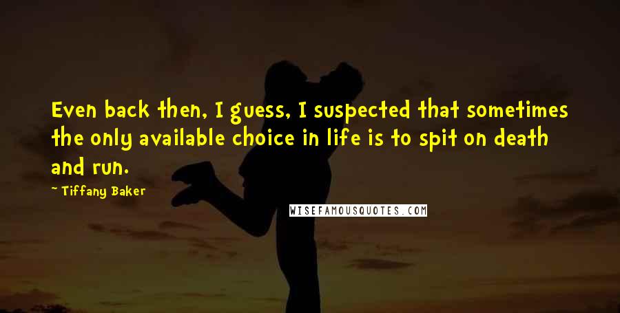 Tiffany Baker Quotes: Even back then, I guess, I suspected that sometimes the only available choice in life is to spit on death and run.