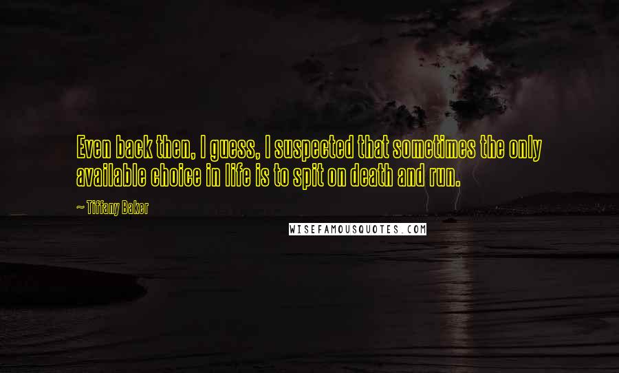 Tiffany Baker Quotes: Even back then, I guess, I suspected that sometimes the only available choice in life is to spit on death and run.