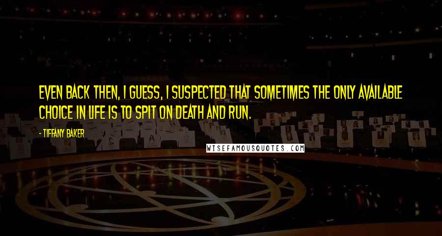 Tiffany Baker Quotes: Even back then, I guess, I suspected that sometimes the only available choice in life is to spit on death and run.