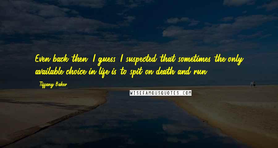 Tiffany Baker Quotes: Even back then, I guess, I suspected that sometimes the only available choice in life is to spit on death and run.