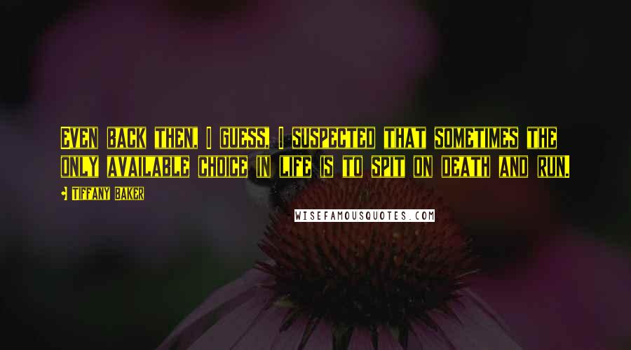 Tiffany Baker Quotes: Even back then, I guess, I suspected that sometimes the only available choice in life is to spit on death and run.