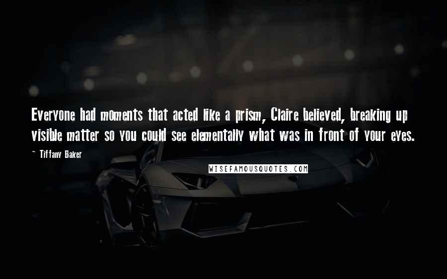 Tiffany Baker Quotes: Everyone had moments that acted like a prism, Claire believed, breaking up visible matter so you could see elementally what was in front of your eyes.