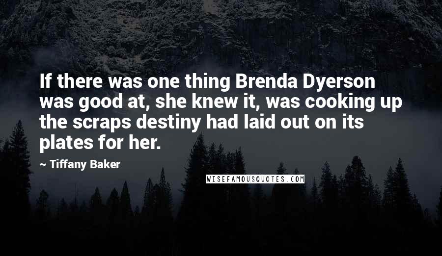 Tiffany Baker Quotes: If there was one thing Brenda Dyerson was good at, she knew it, was cooking up the scraps destiny had laid out on its plates for her.