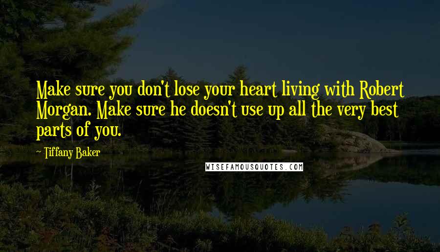Tiffany Baker Quotes: Make sure you don't lose your heart living with Robert Morgan. Make sure he doesn't use up all the very best parts of you.