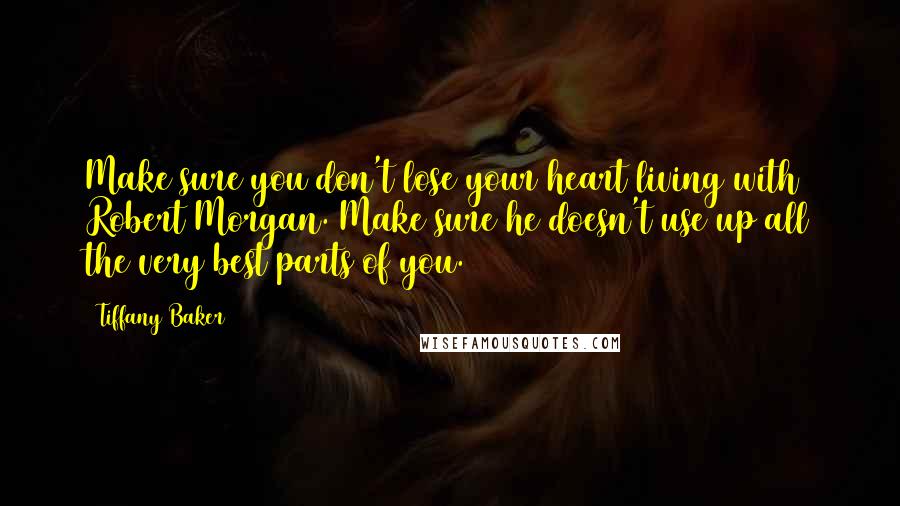 Tiffany Baker Quotes: Make sure you don't lose your heart living with Robert Morgan. Make sure he doesn't use up all the very best parts of you.