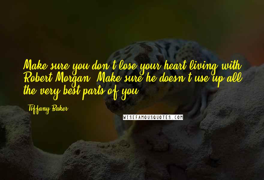 Tiffany Baker Quotes: Make sure you don't lose your heart living with Robert Morgan. Make sure he doesn't use up all the very best parts of you.