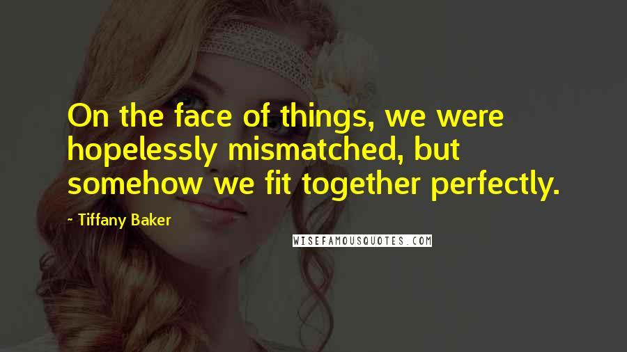 Tiffany Baker Quotes: On the face of things, we were hopelessly mismatched, but somehow we fit together perfectly.