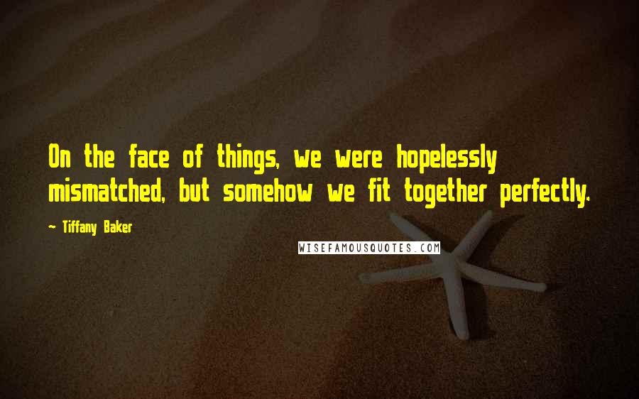 Tiffany Baker Quotes: On the face of things, we were hopelessly mismatched, but somehow we fit together perfectly.