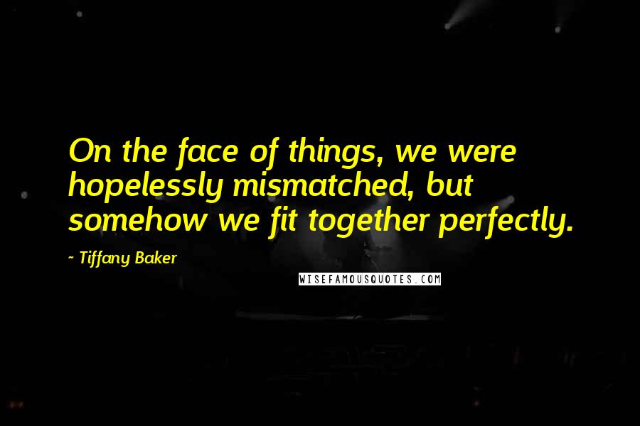 Tiffany Baker Quotes: On the face of things, we were hopelessly mismatched, but somehow we fit together perfectly.