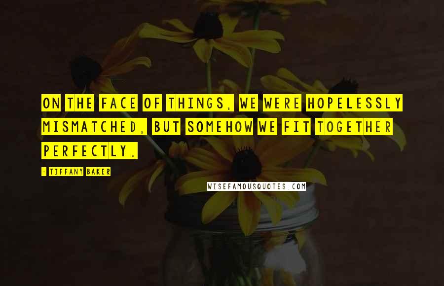 Tiffany Baker Quotes: On the face of things, we were hopelessly mismatched, but somehow we fit together perfectly.