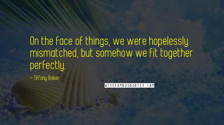 Tiffany Baker Quotes: On the face of things, we were hopelessly mismatched, but somehow we fit together perfectly.