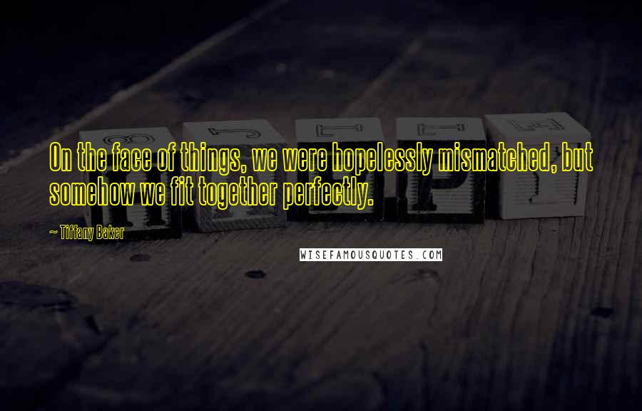 Tiffany Baker Quotes: On the face of things, we were hopelessly mismatched, but somehow we fit together perfectly.