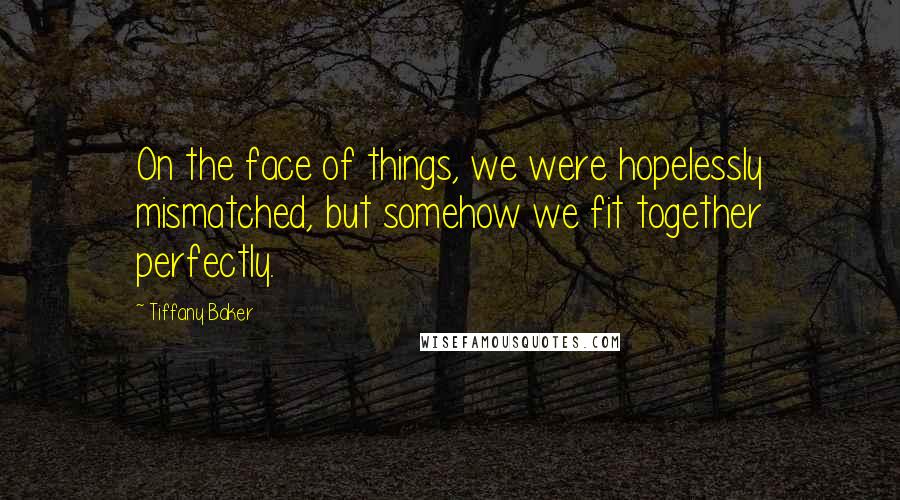 Tiffany Baker Quotes: On the face of things, we were hopelessly mismatched, but somehow we fit together perfectly.