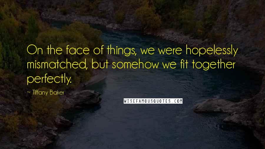 Tiffany Baker Quotes: On the face of things, we were hopelessly mismatched, but somehow we fit together perfectly.